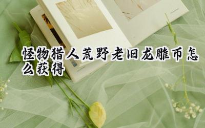 怪物猎人:荒野老旧龙雕币高效获取攻略