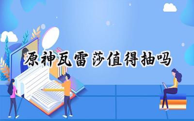 瓦雷莎:可爱外表下的抽取价值解析——原神玩家抽取建议