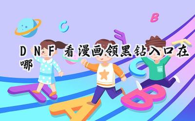 DNF看漫画领黑钻活动详解:轻松获取黑钻及丰厚奖励