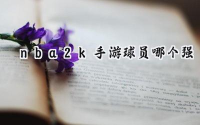 NBA2K手游球员实力排行榜:打造你的梦之队