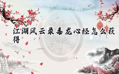 江湖风云录毒龙心经获取攻略:步步为营,成就武林霸业