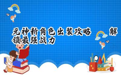 原神新角色养成指南:装备搭配与战力提升全攻略