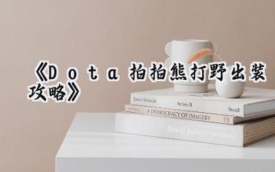Dota2拍拍熊打野完全指南:装备、技能与战术精髓