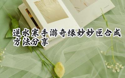 逆水寒手游奇缘妙妙匣合成秘籍:闪耀奇遇,尽在掌握