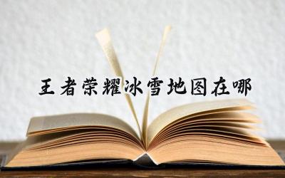 凛冬峡谷降临:王者荣耀冰雪地图全攻略