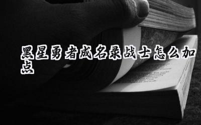 黑星勇者成名录战士养成指南:天赋加点策略与进阶之路