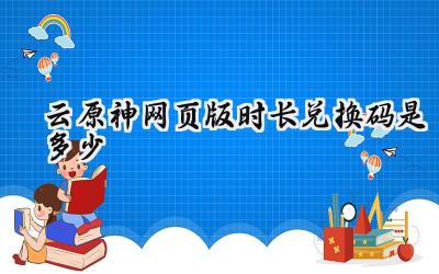 云原神免费时长兑换码大放送:畅玩提瓦特,助力冒险之旅