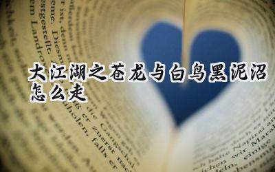 大江湖之苍龙与白鸟黑泥沼脱困指南:步步为营,寻宝之路