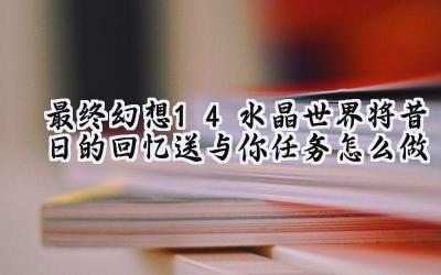 最终幻想14:水晶世界赠忆任务7.1攻略