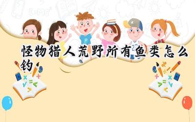 怪物猎人:荒野大型鱼类垂钓完全指南:钓点、技巧与丰厚回报