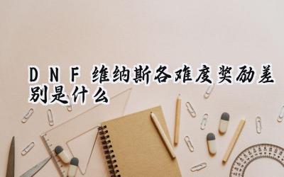 DNF维纳斯副本各难度奖励差异深度解析