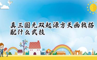 真·三国无双 起源方天画戟武技搭配攻略:助你制霸战场