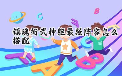 镇魂街:武神躯制霸攻略 - 最强阵容搭配全解析