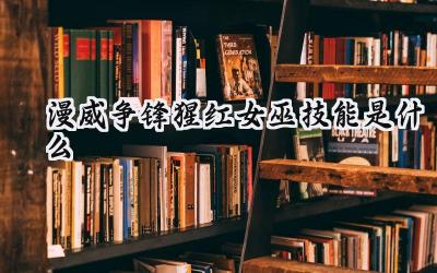 漫威争锋猩红女巫技能全解析:混沌魔法决斗家的制胜之道