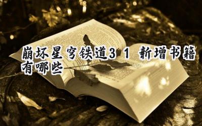 崩坏:星穹铁道3.1版本新增书籍全收集攻略:探索知识的隐藏角落