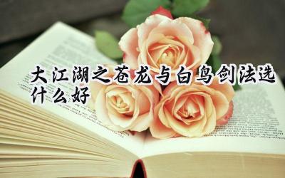 大江湖之苍龙与白鸟剑法选择:参商剑法登顶之路