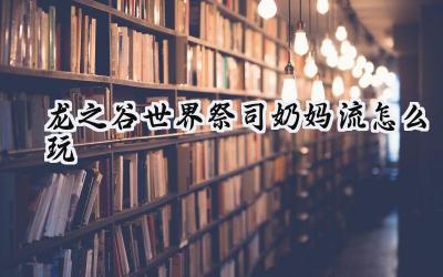 龙之谷世界:祭司奶妈流登顶攻略——打造团队永动机