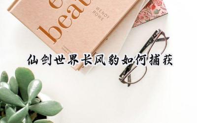 仙剑世界长风豹捕获攻略:高伤害BOSS轻松拿下