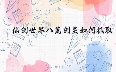 仙剑世界:八荒剑灵获取终极攻略