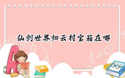 仙剑世界:归云村寻宝之旅——全宝箱攻略详解