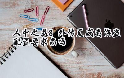 人中之龙8外传:夏威夷海盗配置要求深度解析:你的电脑能Hold住吗?