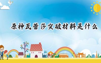 瓦蕾莎养成指南:原神5.5版本角色突破材料全方位解析