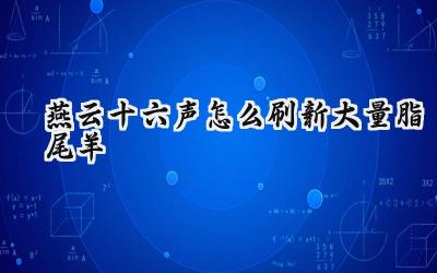 燕云十六声脂尾羊无限刷取攻略:效率最大化资源获取