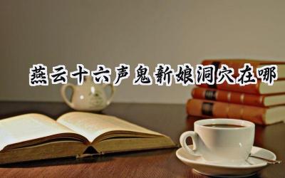 燕云十六声:寻觅鬼新娘的幽深洞穴