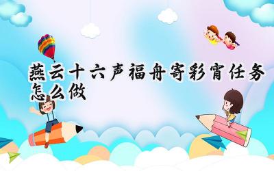 燕云十六声:元宵佳节“福舟寄彩宵”任务攻略全解析