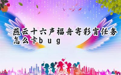 燕云十六声“福舟寄彩宵”任务卡BUG攻略详解:材料轻松刷,福利享不停!
