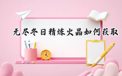 无尽冬日:精炼火晶高效获取指南,助力装备升级