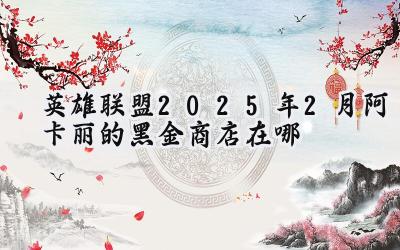 英雄联盟2025年2月:阿卡丽的黑金商店寻觅指南