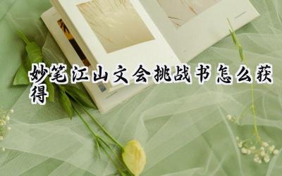 妙笔江山:文会挑战书获取攻略与使用指南