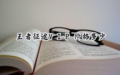 王者征途VIP等级全解析:氪金之路的详细规划与特权详解