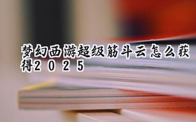 梦幻西游:2025年超级筋斗云获取攻略与神兽秘辛