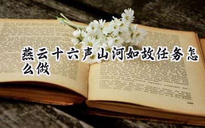 燕云十六声“山河如故”任务:寻觅遗志,重温誓言