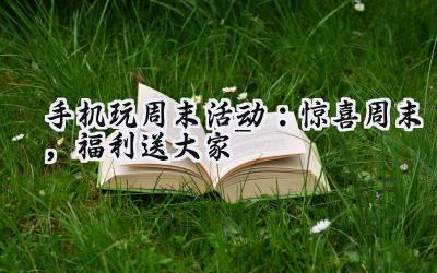 手机玩周末活动火热来袭:福利盛宴与游戏狂欢
