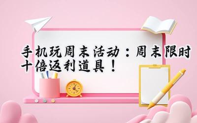 手机游戏周末狂欢:福利盛宴,等你来战!