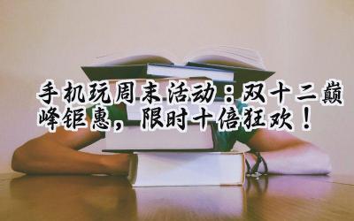 手机玩周末活动火热上线:海量福利,乐享不停!