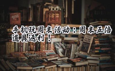 手机玩周末狂欢:海量福利等你来,精彩游戏乐不停!