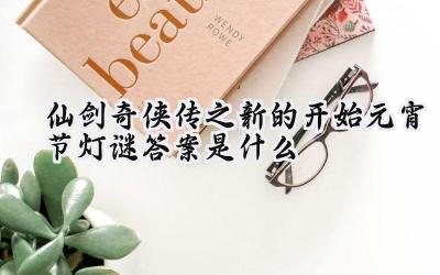 仙剑奇侠传之新的开始2025元宵灯谜揭秘:蟾宫折桂,奖落谁家?