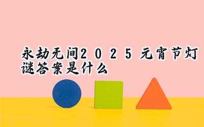 永劫无间:2025元宵灯谜夜,英雄聚首竞猜时