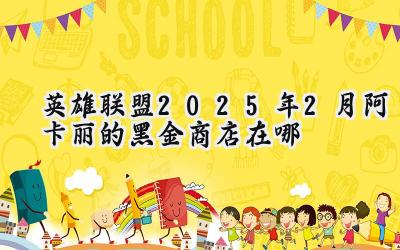 英雄联盟2025年2月:探寻阿卡丽黑金商店的秘密地址
