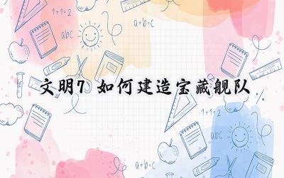 文明7宝藏舰队建造与运营全攻略:掘金新大陆,制胜经济之路