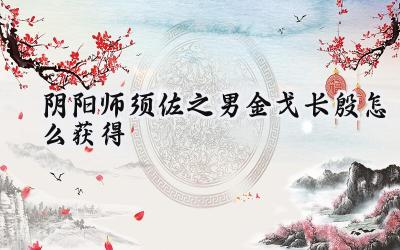 阴阳师须佐之男情人节限定皮肤“金戈长殷”获取全攻略