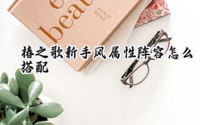椿之歌新手风属性阵容搭配攻略:吹响胜利的风之乐章