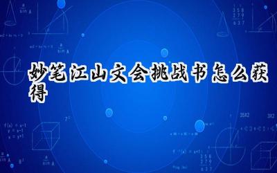 妙笔江山文会挑战书:获取攻略与使用指南