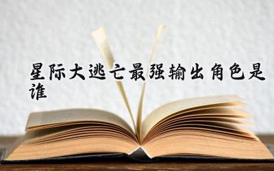 星际大逃亡最强输出英雄深度解析与阵容搭配指南