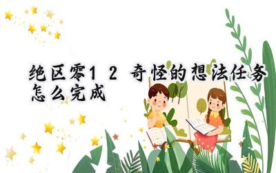 绝区零1.2版本委托任务“奇怪的想法”攻略