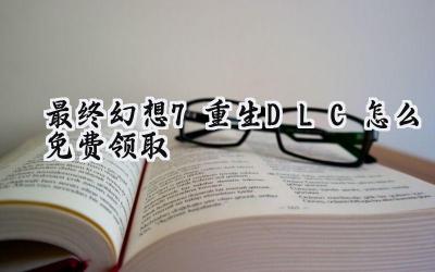 最终幻想7:重生DLC免费领:Steam直播助你轻松拿奖励!